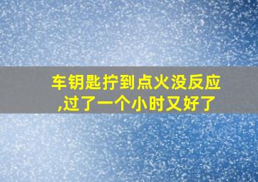 车钥匙拧到点火没反应,过了一个小时又好了