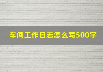 车间工作日志怎么写500字