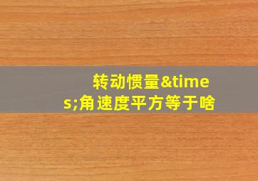 转动惯量×角速度平方等于啥