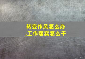 转变作风怎么办,工作落实怎么干