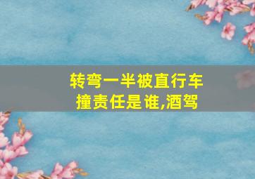 转弯一半被直行车撞责任是谁,酒驾