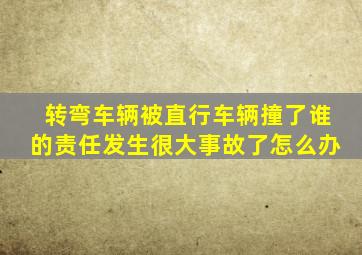 转弯车辆被直行车辆撞了谁的责任发生很大事故了怎么办