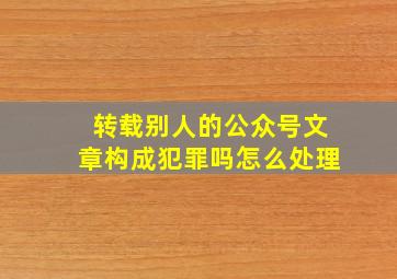 转载别人的公众号文章构成犯罪吗怎么处理