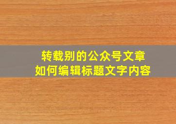 转载别的公众号文章如何编辑标题文字内容