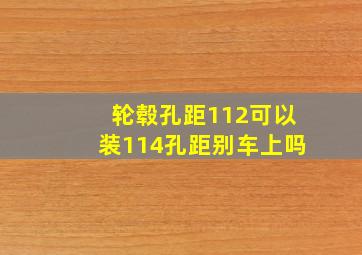 轮毂孔距112可以装114孔距别车上吗