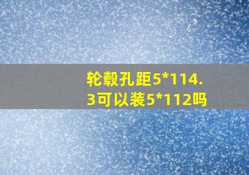 轮毂孔距5*114.3可以装5*112吗