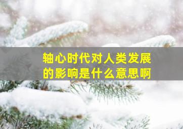 轴心时代对人类发展的影响是什么意思啊