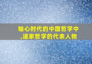 轴心时代的中国哲学中,道家哲学的代表人物