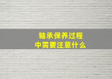 轴承保养过程中需要注意什么