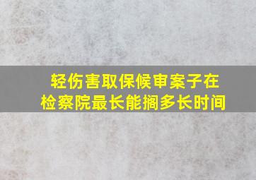 轻伤害取保候审案子在检察院最长能搁多长时间