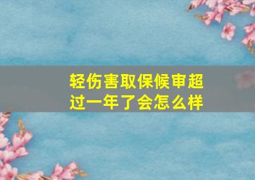 轻伤害取保候审超过一年了会怎么样