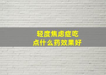 轻度焦虑症吃点什么药效果好