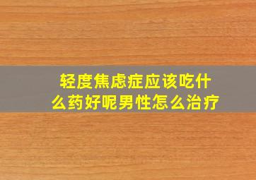 轻度焦虑症应该吃什么药好呢男性怎么治疗