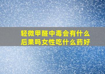 轻微甲醛中毒会有什么后果吗女性吃什么药好