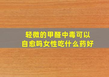 轻微的甲醛中毒可以自愈吗女性吃什么药好