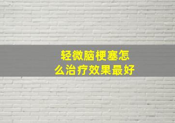 轻微脑梗塞怎么治疗效果最好