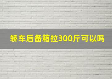 轿车后备箱拉300斤可以吗