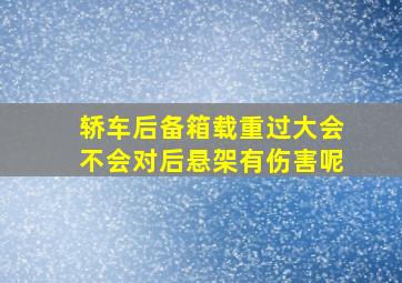 轿车后备箱载重过大会不会对后悬架有伤害呢