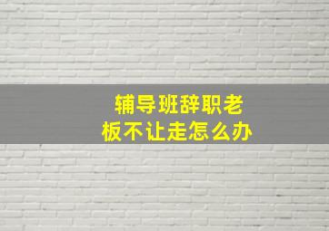 辅导班辞职老板不让走怎么办