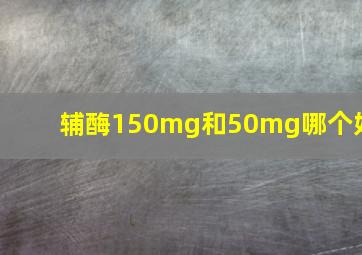 辅酶150mg和50mg哪个好