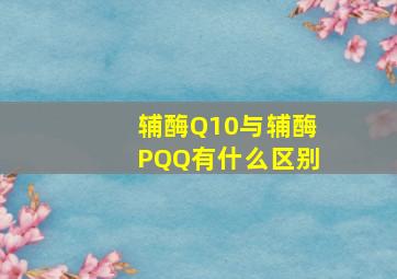 辅酶Q10与辅酶PQQ有什么区别