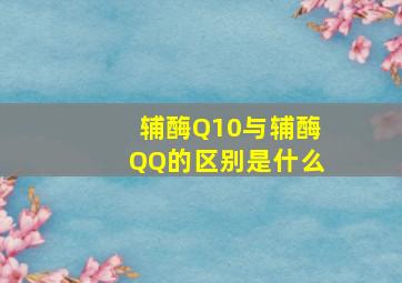 辅酶Q10与辅酶QQ的区别是什么