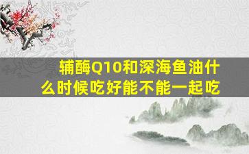 辅酶Q10和深海鱼油什么时候吃好能不能一起吃