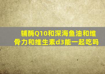 辅酶Q10和深海鱼油和维骨力和维生素d3能一起吃吗