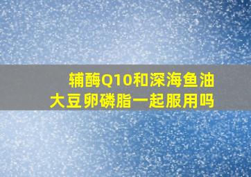 辅酶Q10和深海鱼油大豆卵磷脂一起服用吗