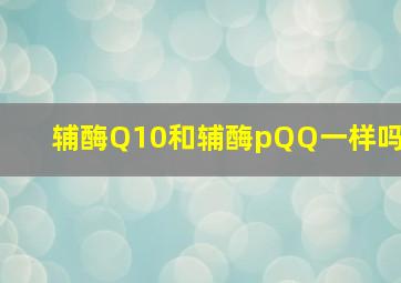 辅酶Q10和辅酶pQQ一样吗