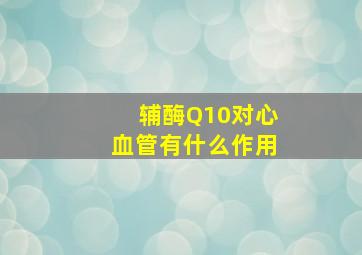 辅酶Q10对心血管有什么作用