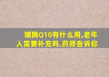 辅酶Q10有什么用,老年人需要补充吗,药师告诉你