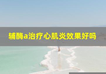 辅酶a治疗心肌炎效果好吗