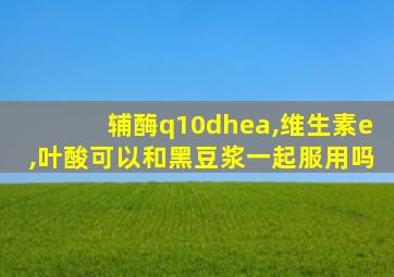 辅酶q10dhea,维生素e,叶酸可以和黑豆浆一起服用吗