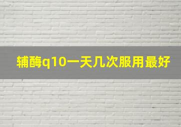 辅酶q10一天几次服用最好