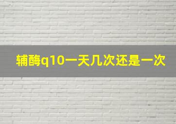 辅酶q10一天几次还是一次