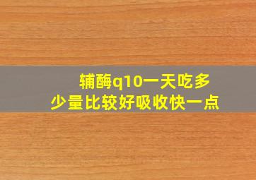 辅酶q10一天吃多少量比较好吸收快一点