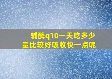 辅酶q10一天吃多少量比较好吸收快一点呢