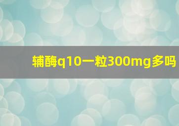 辅酶q10一粒300mg多吗