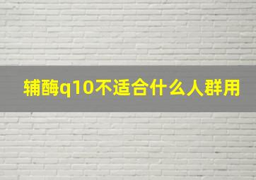 辅酶q10不适合什么人群用