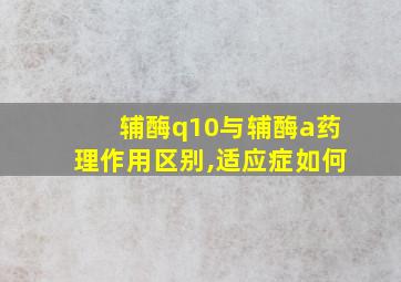 辅酶q10与辅酶a药理作用区别,适应症如何