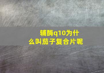 辅酶q10为什么叫茄子复合片呢