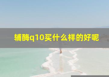 辅酶q10买什么样的好呢