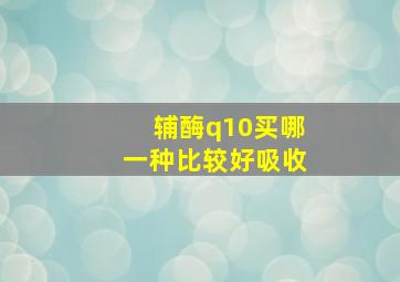 辅酶q10买哪一种比较好吸收