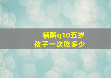 辅酶q10五岁孩子一次吃多少