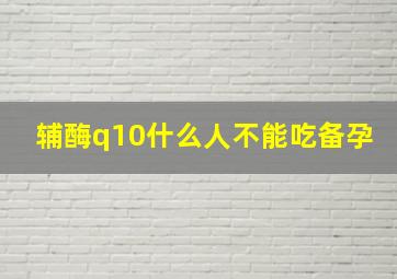 辅酶q10什么人不能吃备孕