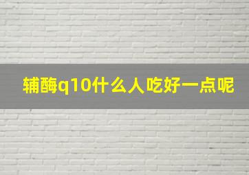 辅酶q10什么人吃好一点呢