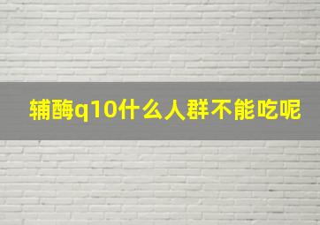 辅酶q10什么人群不能吃呢