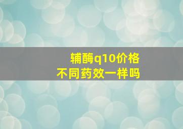 辅酶q10价格不同药效一样吗