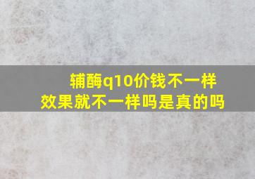 辅酶q10价钱不一样效果就不一样吗是真的吗